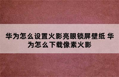 华为怎么设置火影亮眼锁屏壁纸 华为怎么下载像素火影